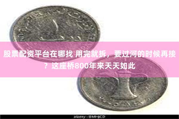 股票配资平台在哪找 用完就拆，要过河的时候再接？这座桥800年来天天如此