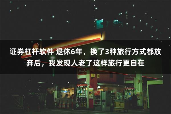 证券杠杆软件 退休6年，换了3种旅行方式都放弃后，我发现人老了这样旅行更自在