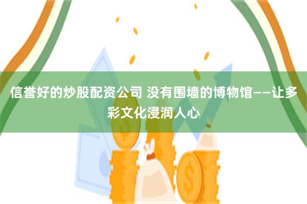 信誉好的炒股配资公司 没有围墙的博物馆——让多彩文化浸润人心