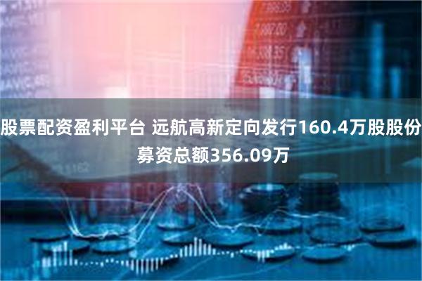 股票配资盈利平台 远航高新定向发行160.4万股股份 募资总额356.09万