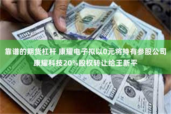 靠谱的期货杠杆 康耀电子拟以0元将持有参股公司康耀科技20%股权转让给王新平