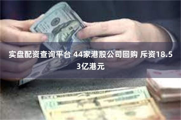 实盘配资查询平台 44家港股公司回购 斥资18.53亿港元