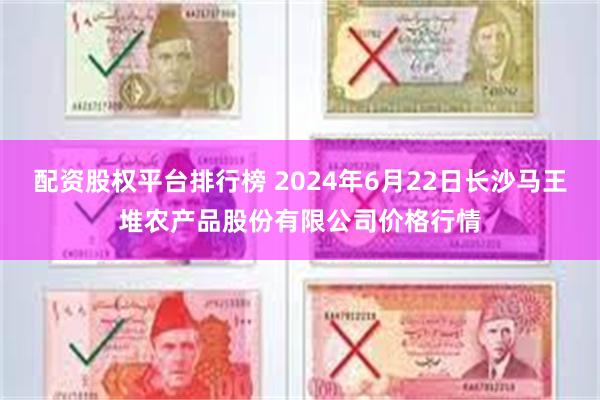 配资股权平台排行榜 2024年6月22日长沙马王堆农产品股份有限公司价格行情