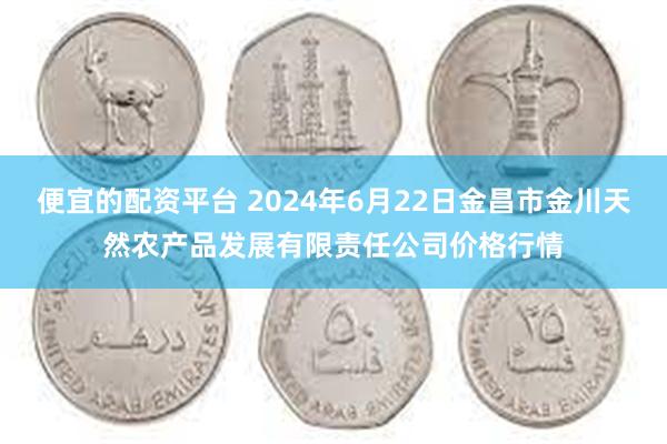 便宜的配资平台 2024年6月22日金昌市金川天然农产品发展有限责任公司价格行情