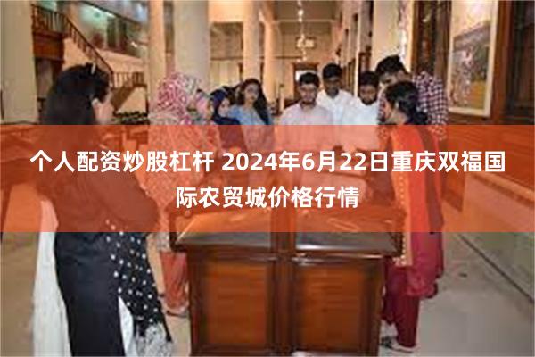 个人配资炒股杠杆 2024年6月22日重庆双福国际农贸城价格行情