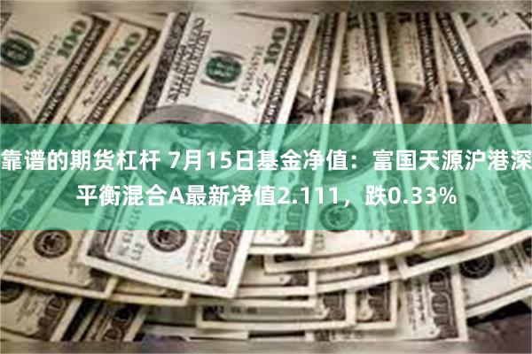 靠谱的期货杠杆 7月15日基金净值：富国天源沪港深平衡混合A最新净值2.111，跌0.33%