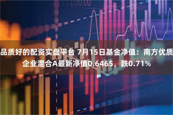 品质好的配资实盘平台 7月15日基金净值：南方优质企业混合A最新净值0.6465，跌0.71%