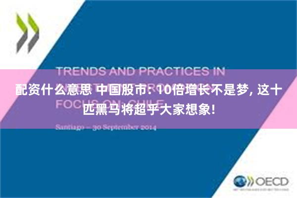 配资什么意思 中国股市: 10倍增长不是梦, 这十匹黑马将超乎大家想象!