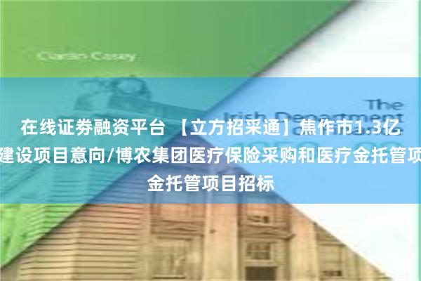 在线证劵融资平台 【立方招采通】焦作市1.3亿元基地建设项目意向/博农集团医疗保险采购和医疗金托管项目招标