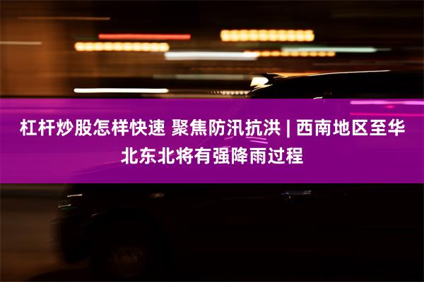 杠杆炒股怎样快速 聚焦防汛抗洪 | 西南地区至华北东北将有强降雨过程