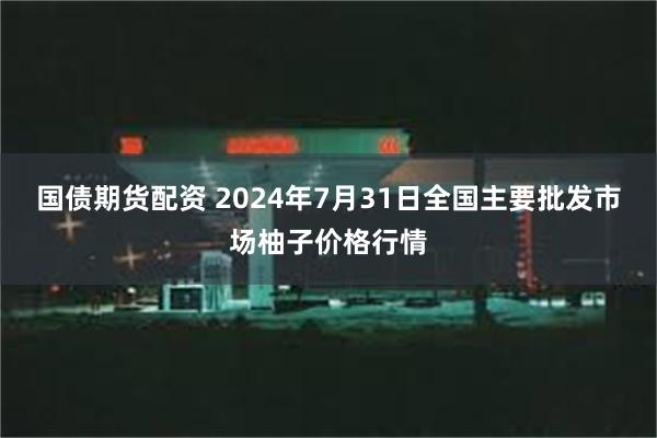 国债期货配资 2024年7月31日全国主要批发市场柚子价格行情