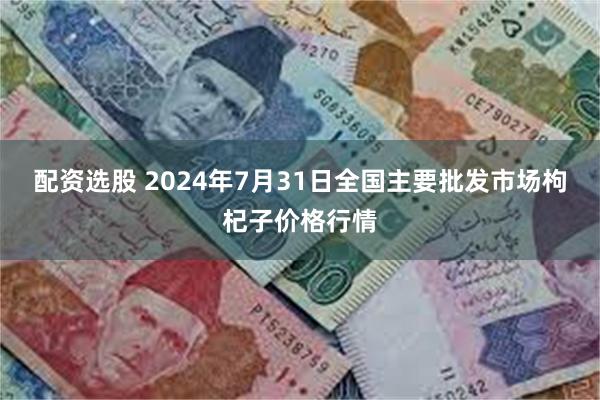 配资选股 2024年7月31日全国主要批发市场枸杞子价格行情