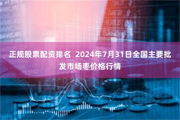 正规股票配资排名  2024年7月31日全国主要批发市场枣价格行情