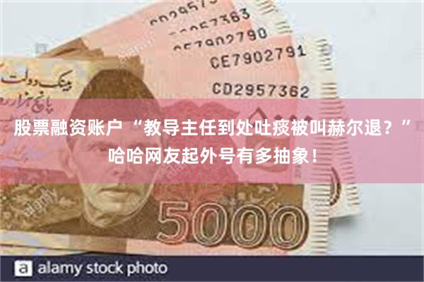 股票融资账户 “教导主任到处吐痰被叫赫尔退？”哈哈网友起外号有多抽象！