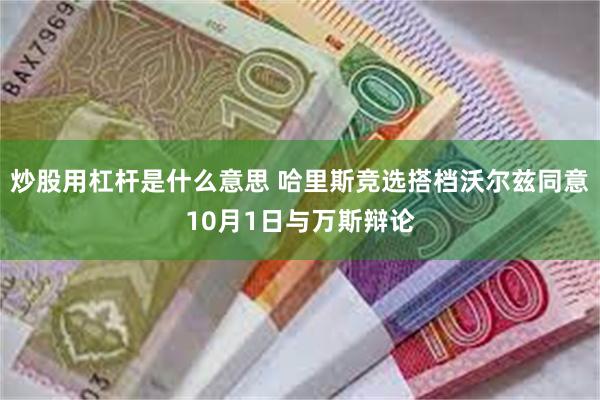 炒股用杠杆是什么意思 哈里斯竞选搭档沃尔兹同意10月1日与万斯辩论