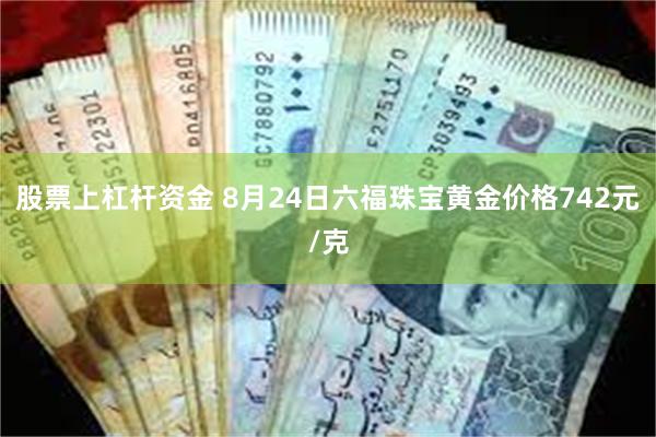 股票上杠杆资金 8月24日六福珠宝黄金价格742元/克