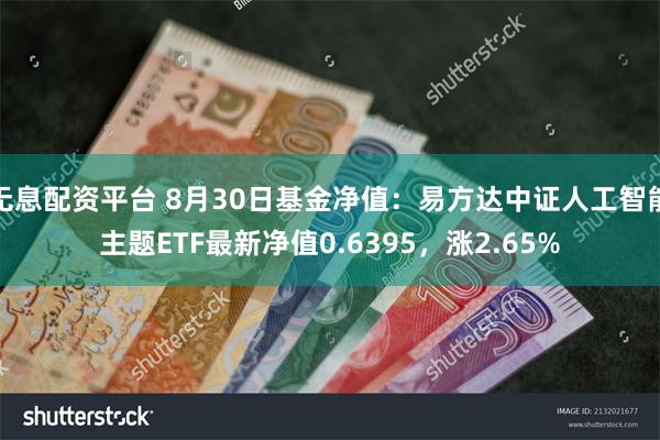 无息配资平台 8月30日基金净值：易方达中证人工智能主题ETF最新净值0.6395，涨2.65%