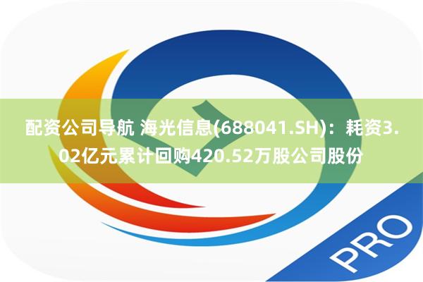 配资公司导航 海光信息(688041.SH)：耗资3.02亿元累计回购420.52万股公司股份