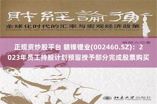 正规资炒股平台 赣锋锂业(002460.SZ)：2023年员工持股计划预留授予部分完成股票购买