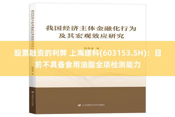 股票融资的利弊 上海建科(603153.SH)：目前不具备食用油脂全项检测能力