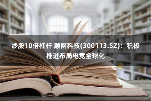 炒股10倍杠杆 顺网科技(300113.SZ)：积极推进布局电竞全球化