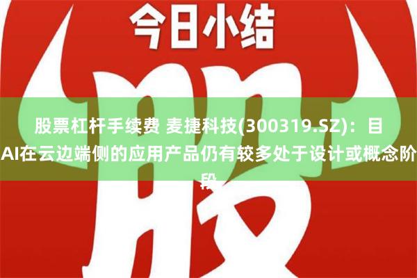 股票杠杆手续费 麦捷科技(300319.SZ)：目前AI在云边端侧的应用产品仍有较多处于设计或概念阶段