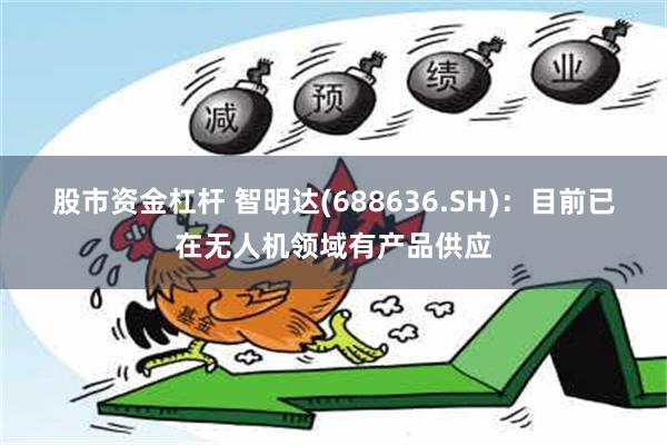 股市资金杠杆 智明达(688636.SH)：目前已在无人机领域有产品供应