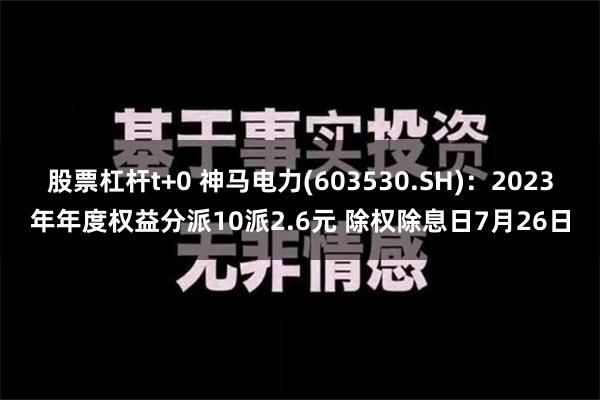 股票杠杆t+0 神马电力(603530.SH)：2023年年度权益分派10派2.6元 除权除息日7月26日