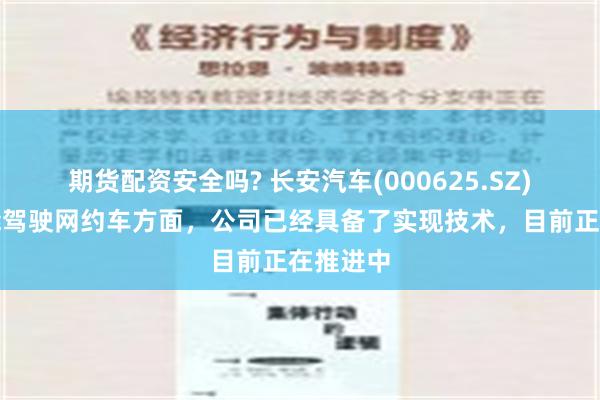 期货配资安全吗? 长安汽车(000625.SZ)：在智能驾驶网约车方面，公司已经具备了实现技术，目前正在推进中