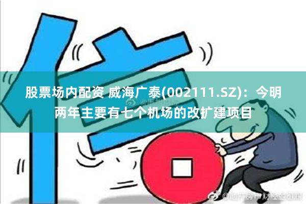 股票场内配资 威海广泰(002111.SZ)：今明两年主要有七个机场的改扩建项目