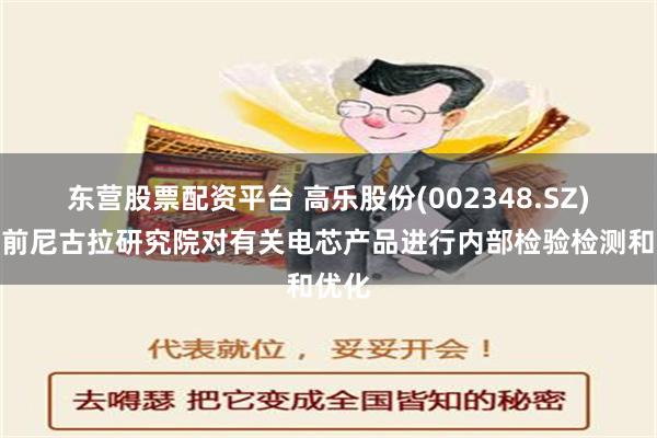 东营股票配资平台 高乐股份(002348.SZ)：目前尼古拉研究院对有关电芯产品进行内部检验检测和优化