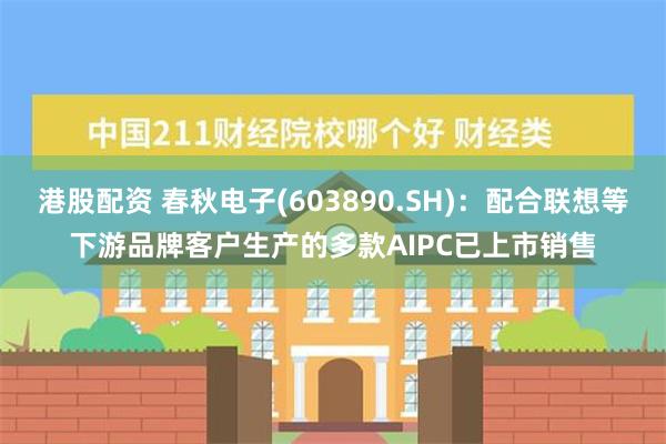 港股配资 春秋电子(603890.SH)：配合联想等下游品牌客户生产的多款AIPC已上市销售