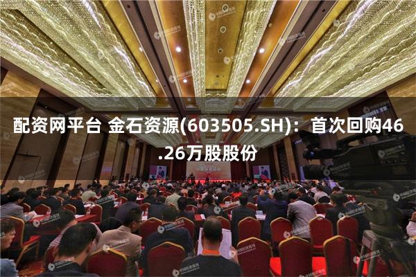 配资网平台 金石资源(603505.SH)：首次回购46.26万股股份