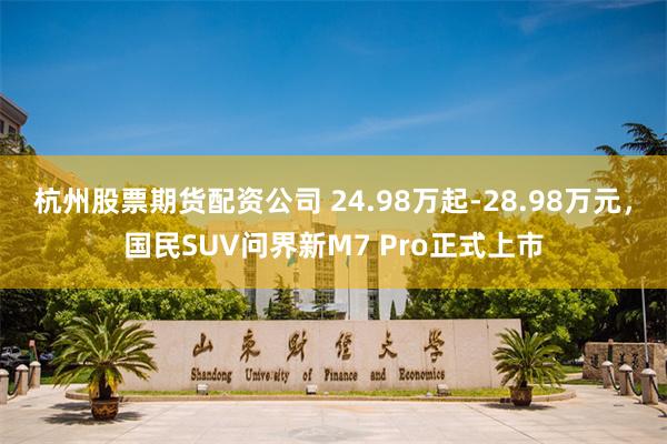 杭州股票期货配资公司 24.98万起-28.98万元，国民SUV问界新M7 Pro正式上市