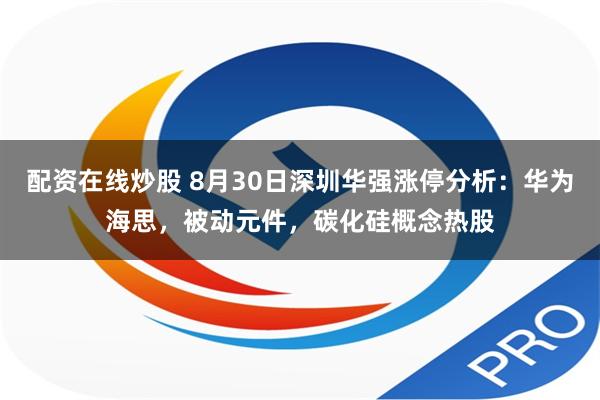 配资在线炒股 8月30日深圳华强涨停分析：华为海思，被动元件，碳化硅概念热股