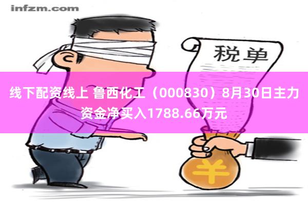 线下配资线上 鲁西化工（000830）8月30日主力资金净买入1788.66万元