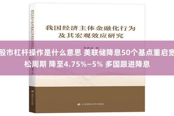 股市杠杆操作是什么意思 美联储降息50个基点重启宽松周期 降至4.75%—5% 多国跟进降息