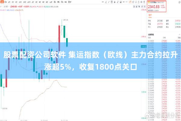 股票配资公司软件 集运指数（欧线）主力合约拉升涨超5%，收复1800点关口