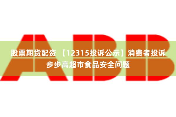 股票期货配资 【12315投诉公示】消费者投诉步步高超市食品安全问题