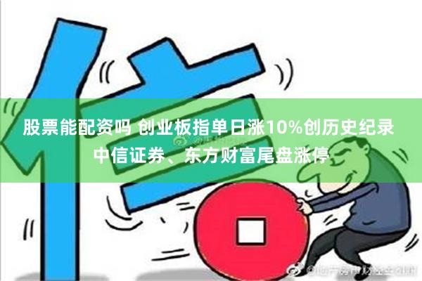 股票能配资吗 创业板指单日涨10%创历史纪录 中信证券、东方财富尾盘涨停