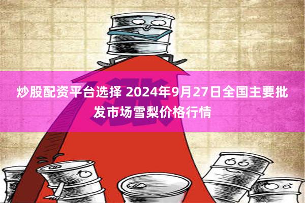 炒股配资平台选择 2024年9月27日全国主要批发市场雪梨价格行情