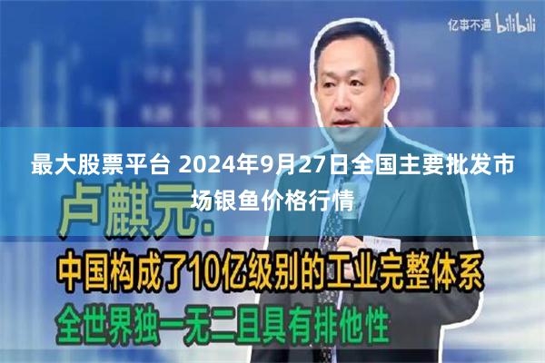 最大股票平台 2024年9月27日全国主要批发市场银鱼价格行情