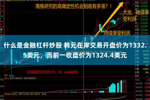 什么是金融杠杆炒股 韩元在岸交易开盘价为1332.5美元，而前一收盘价为1324.4美元