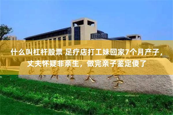 什么叫杠杆股票 足疗店打工妹回家7个月产子，丈夫怀疑非亲生，做完亲子鉴定傻了