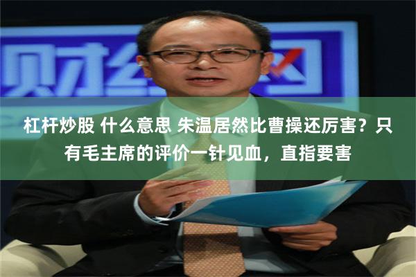 杠杆炒股 什么意思 朱温居然比曹操还厉害？只有毛主席的评价一针见血，直指要害