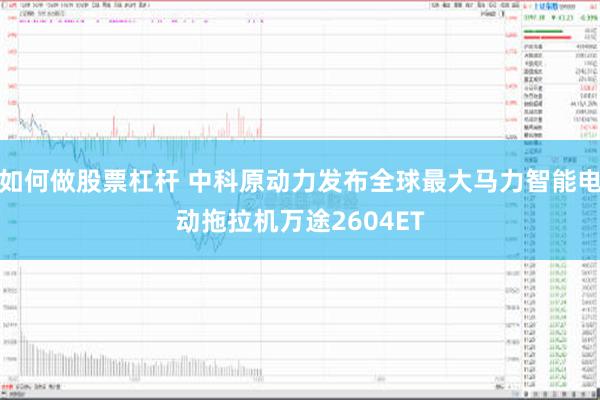 如何做股票杠杆 中科原动力发布全球最大马力智能电动拖拉机万途2604ET