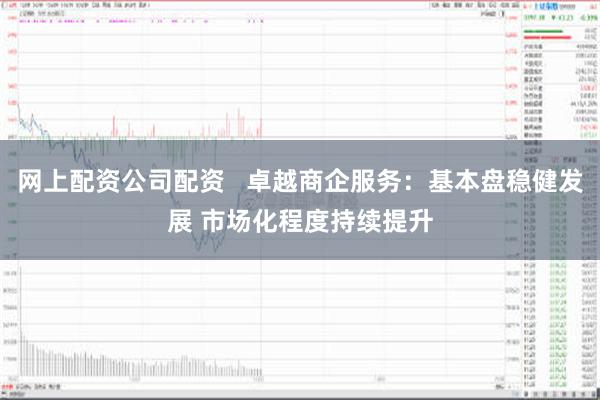 网上配资公司配资   卓越商企服务：基本盘稳健发展 市场化程度持续提升