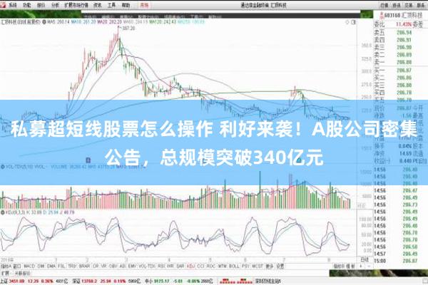 私募超短线股票怎么操作 利好来袭！A股公司密集公告，总规模突破340亿元