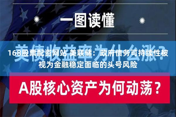 168股票配资网站 美联储：政府债务可持续性被视为金融稳定面临的头号风险