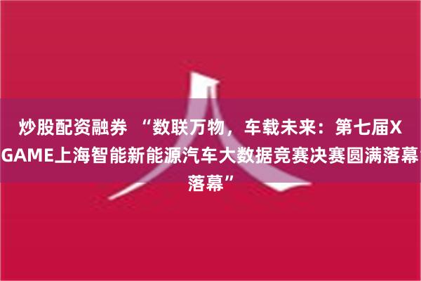 炒股配资融券  “数联万物，车载未来：第七届X-GAME上海智能新能源汽车大数据竞赛决赛圆满落幕”